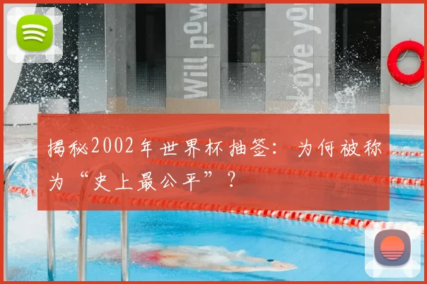揭秘2002年世界杯抽签：为何被称为“史上最公平”？