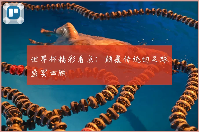 世界杯精彩看点:颠覆传统的足球盛宴回顾