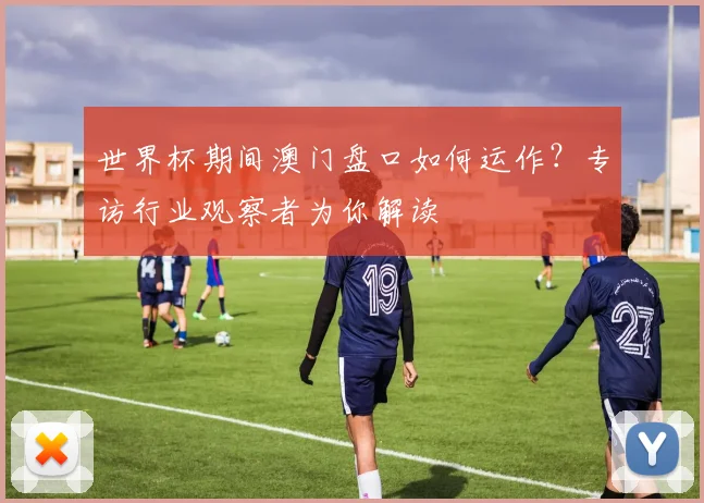 世界杯期间澳门盘口如何运作?专访行业观察者为你解读