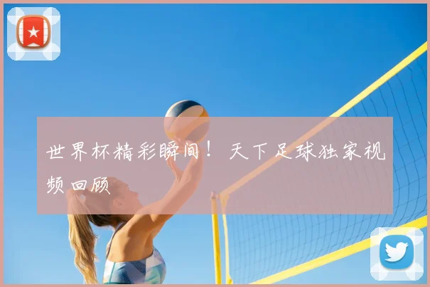 世界杯精彩瞬间!天下足球独家视频回顾