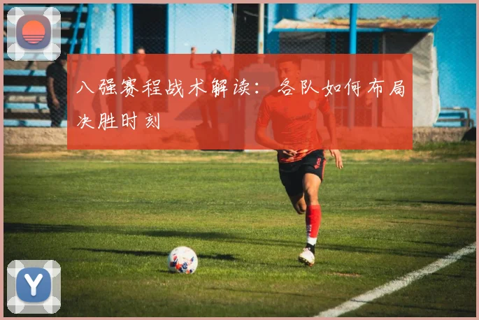 八强赛程战术解读:各队如何布局决胜时刻