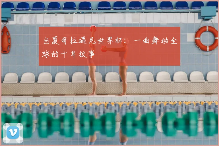 当夏奇拉遇见世界杯:一曲舞动全球的十年故事