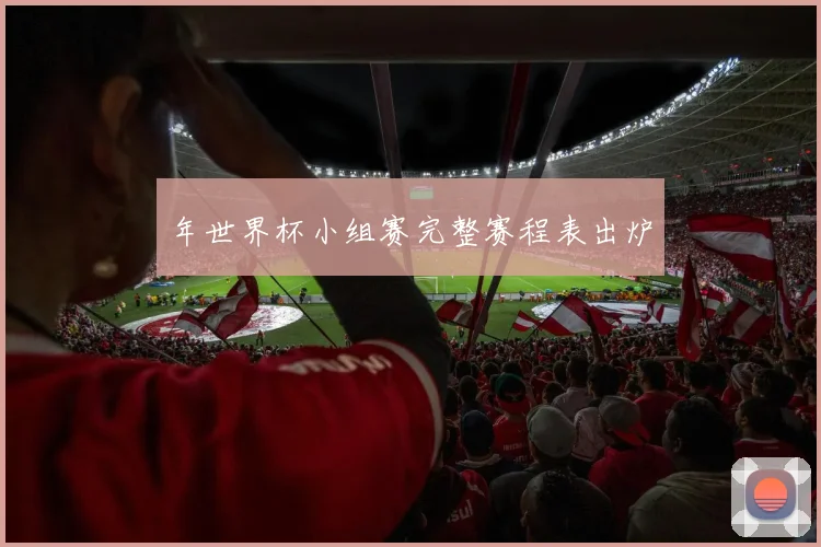年世界杯小组赛完整赛程表出炉