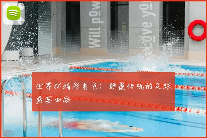 世界杯精彩看点:颠覆传统的足球盛宴回顾