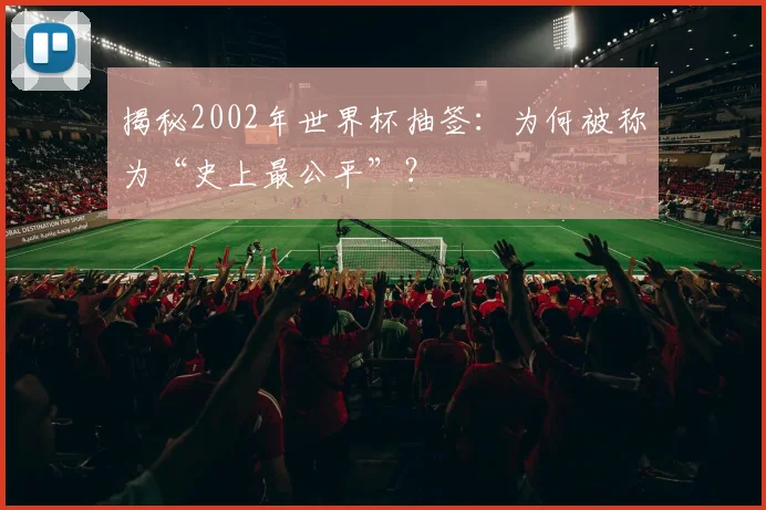 揭秘2002年世界杯抽签:为何被称为“史上最公平”?