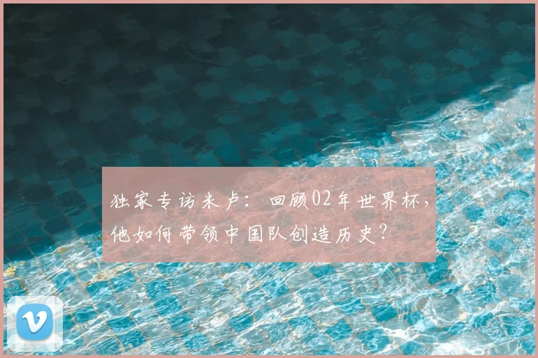 独家专访米卢：回顾02年世界杯，他如何带领中国队创造历史？