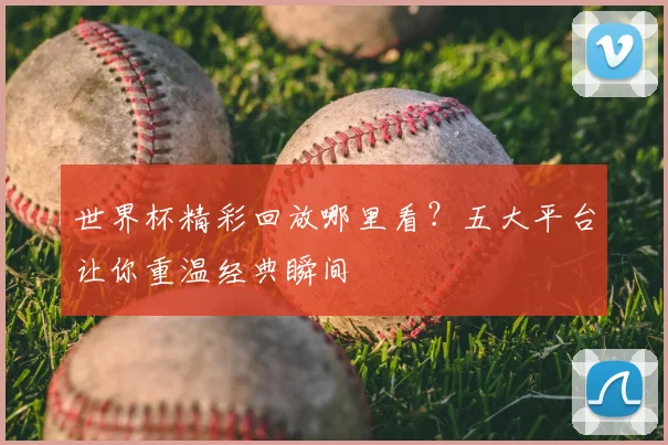 世界杯精彩回放哪里看？五大平台让你重温经典瞬间
