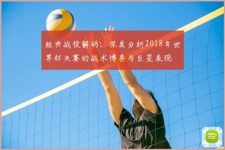 经典战役解码:深度分析2018年世界杯决赛的战术博弈与巨星表现