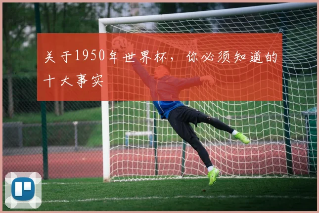 关于1950年世界杯,你必须知道的十大事实