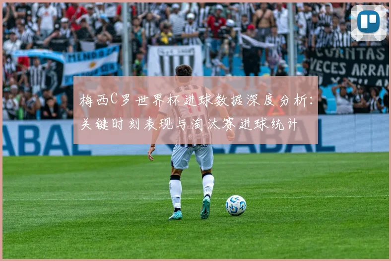 梅西C罗世界杯进球数据深度分析:关键时刻表现与淘汰赛进球统计