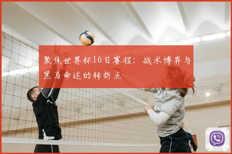 聚焦世界杯16日赛程:战术博弈与黑马命运的转折点