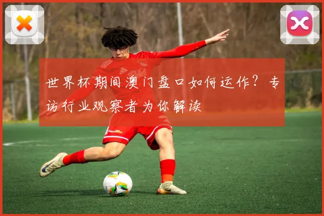 世界杯期间澳门盘口如何运作?专访行业观察者为你解读