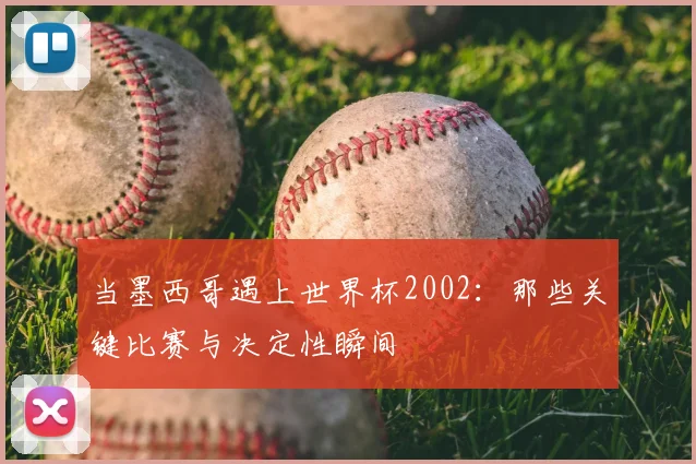 当墨西哥遇上世界杯2002:那些关键比赛与决定性瞬间
