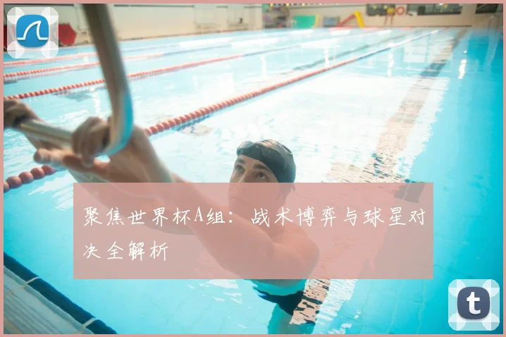 聚焦世界杯A组:战术博弈与球星对决全解析