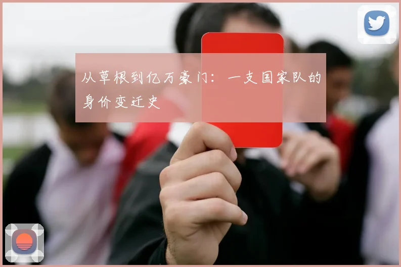 从草根到亿万豪门:一支国家队的身价变迁史