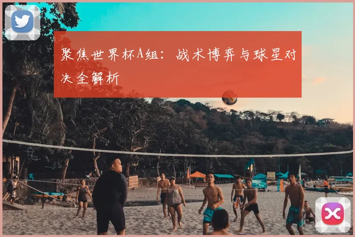聚焦世界杯A组：战术博弈与球星对决全解析