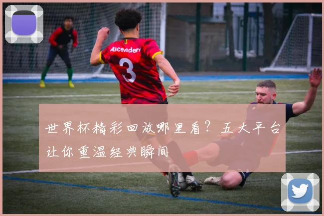 世界杯精彩回放哪里看?五大平台让你重温经典瞬间