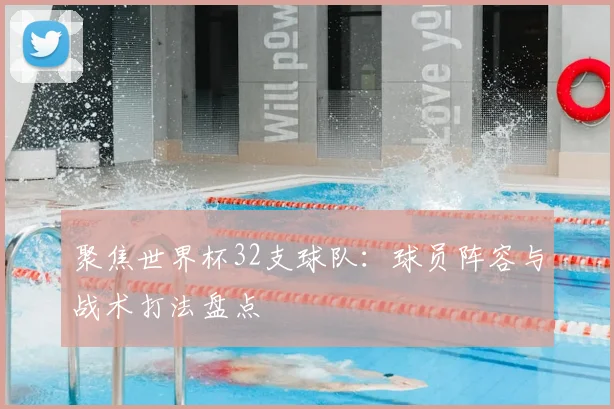 聚焦世界杯32支球队：球员阵容与战术打法盘点