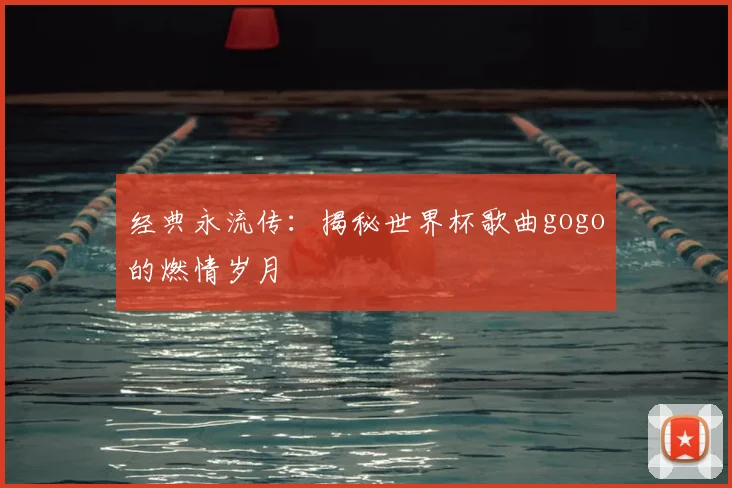 经典永流传:揭秘世界杯歌曲gogo的燃情岁月