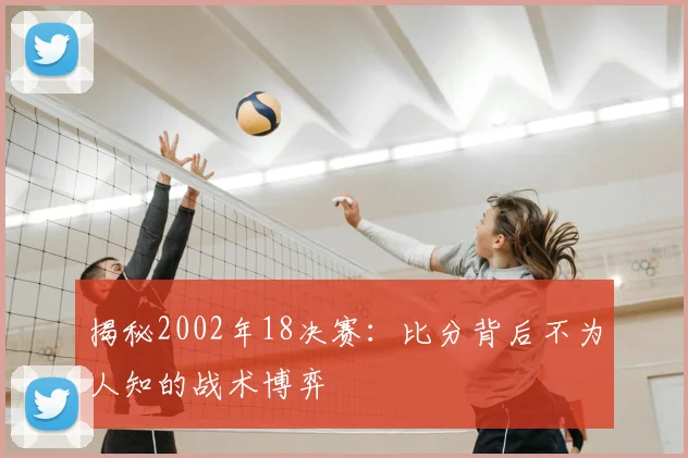 揭秘2002年18决赛:比分背后不为人知的战术博弈