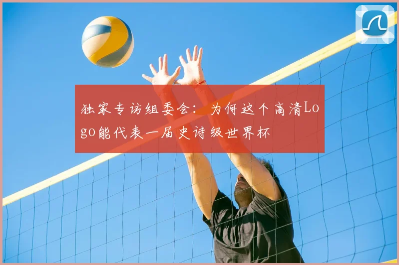 独家专访组委会:为何这个高清Logo能代表一届史诗级世界杯