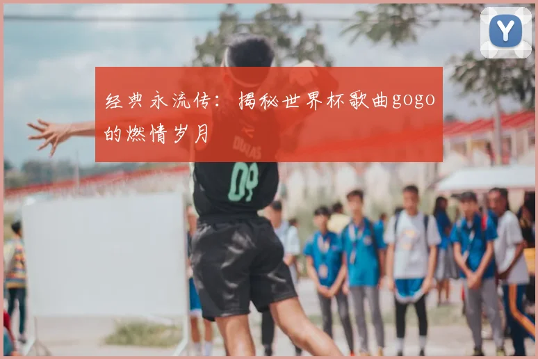 经典永流传:揭秘世界杯歌曲gogo的燃情岁月