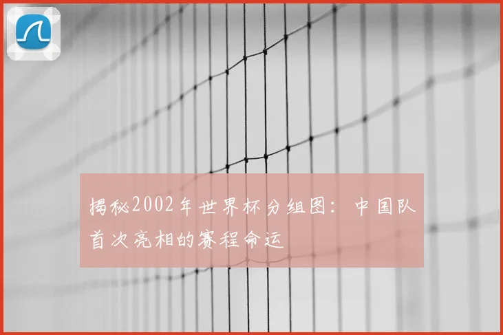 揭秘2002年世界杯分组图:中国队首次亮相的赛程命运
