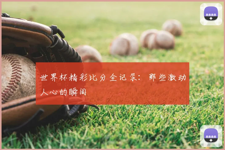 世界杯精彩比分全记录:那些激动人心的瞬间