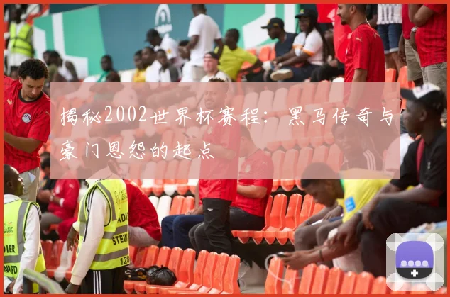 揭秘2002世界杯赛程：黑马传奇与豪门恩怨的起点