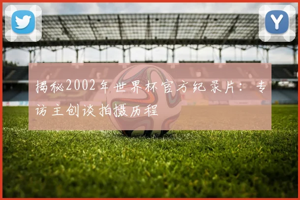 揭秘2002年世界杯官方纪录片:专访主创谈拍摄历程