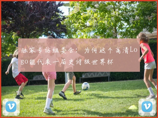 独家专访组委会:为何这个高清Logo能代表一届史诗级世界杯
